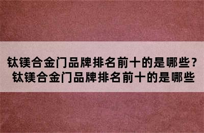 钛镁合金门品牌排名前十的是哪些？ 钛镁合金门品牌排名前十的是哪些